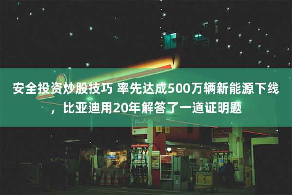 安全投资炒股技巧 率先达成500万辆新能源下线，比亚迪用20年解答了一道证明题