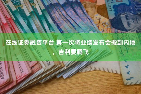 在线证劵融资平台 第一次将业绩发布会搬到内地，吉利要腾飞