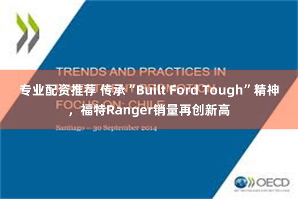 专业配资推荐 传承“Built Ford Tough”精神，福特Ranger销量再创新高