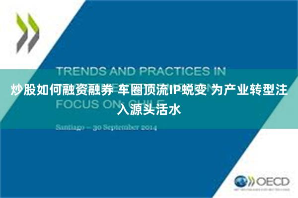 炒股如何融资融券 车圈顶流IP蜕变 为产业转型注入源头活水