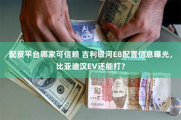 配资平台哪家可信赖 吉利银河E8配置信息曝光，比亚迪汉EV还能打？