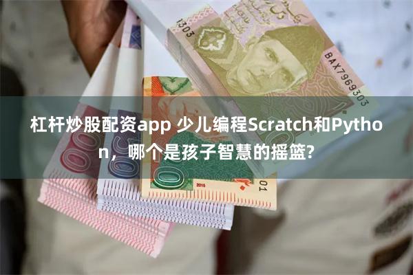 杠杆炒股配资app 少儿编程Scratch和Python，哪个是孩子智慧的摇篮?