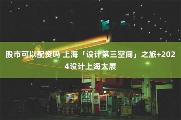 股市可以配资吗 上海「设计第三空间」之旅+2024设计上海大展