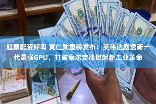 股票配资好吗 黄仁勋重磅发布！英伟达剧透新一代最强GPU，打破摩尔定律掀起新工业革命