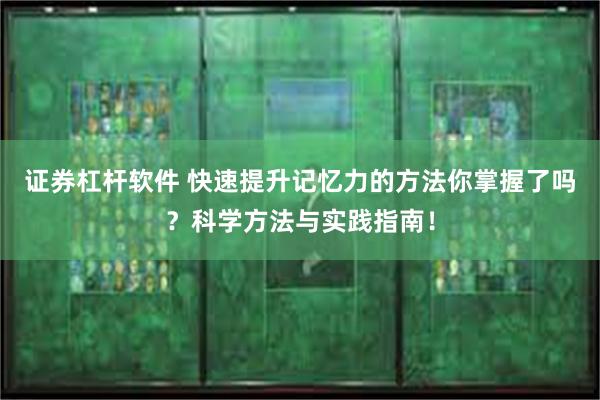 证券杠杆软件 快速提升记忆力的方法你掌握了吗？科学方法与实践指南！