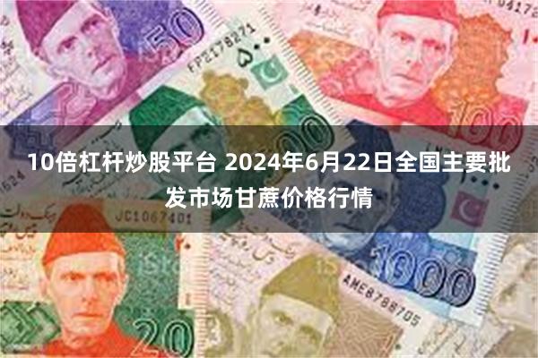 10倍杠杆炒股平台 2024年6月22日全国主要批发市场甘蔗价格行情