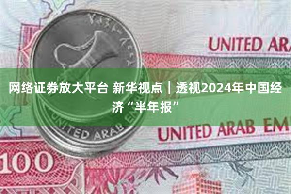 网络证劵放大平台 新华视点｜透视2024年中国经济“半年报”