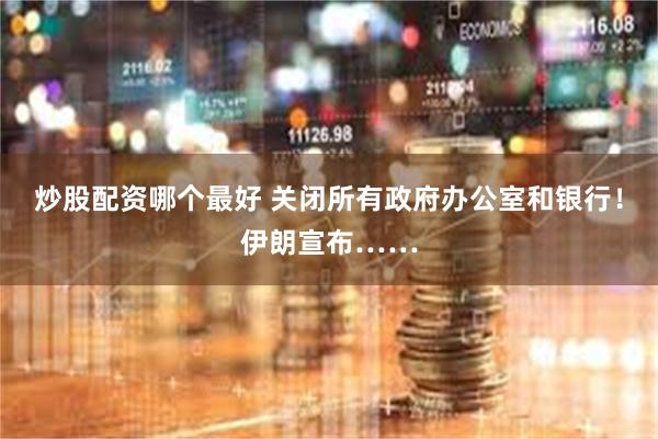 炒股配资哪个最好 关闭所有政府办公室和银行！伊朗宣布……