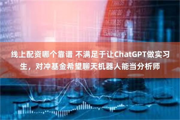 线上配资哪个靠谱 不满足于让ChatGPT做实习生，对冲基金希望聊天机器人能当分析师