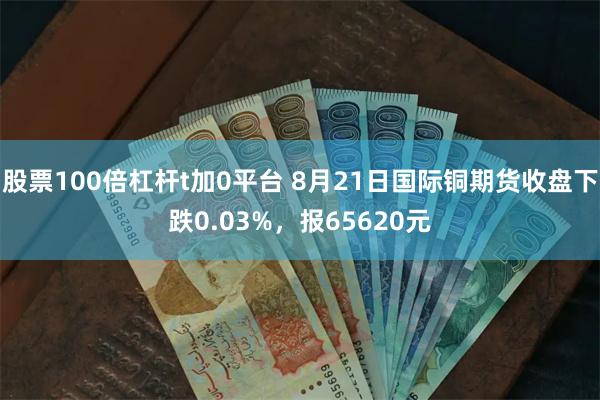 股票100倍杠杆t加0平台 8月21日国际铜期货收盘下跌0.03%，报65620元