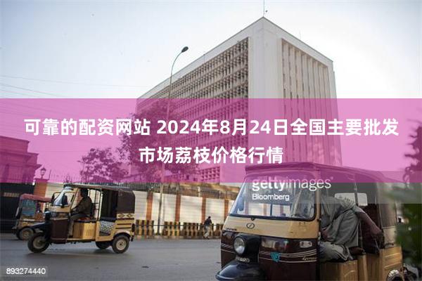 可靠的配资网站 2024年8月24日全国主要批发市场荔枝价格行情