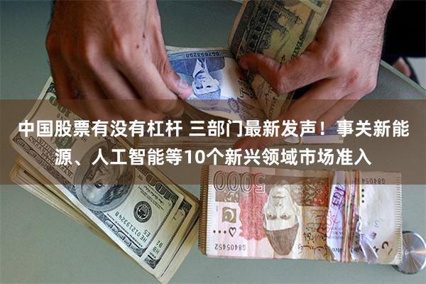 中国股票有没有杠杆 三部门最新发声！事关新能源、人工智能等10个新兴领域市场准入