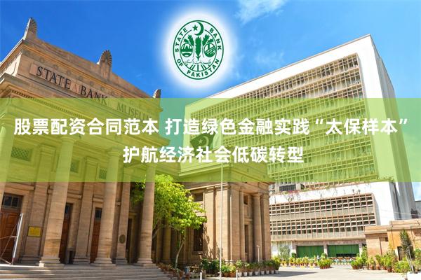 股票配资合同范本 打造绿色金融实践“太保样本” 护航经济社会低碳转型