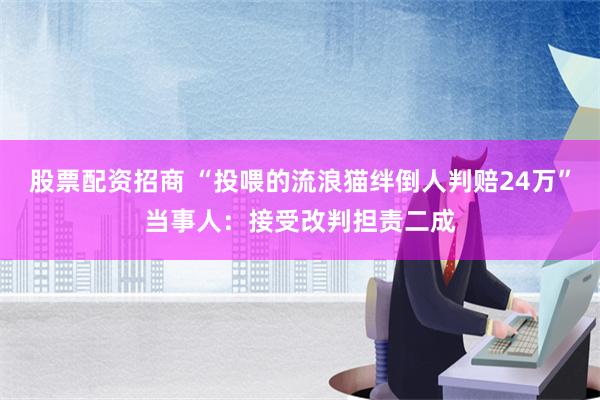 股票配资招商 “投喂的流浪猫绊倒人判赔24万”当事人：接受改判担责二成