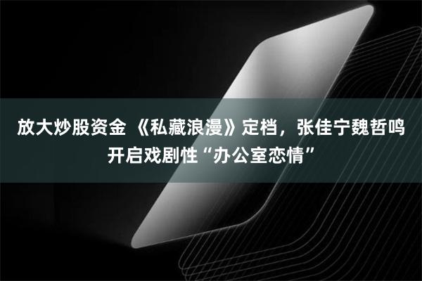 放大炒股资金 《私藏浪漫》定档，张佳宁魏哲鸣开启戏剧性“办公室恋情”