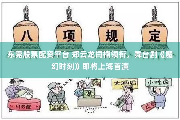 东莞股票配资平台 郑云龙闫楠领衔，舞台剧《魔幻时刻》即将上海首演