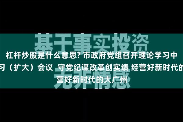 杠杆炒股是什么意思? 市政府党组召开理论学习中心组学习（扩大）会议  守党纪谋改革创实绩 经营好新时代的大广州