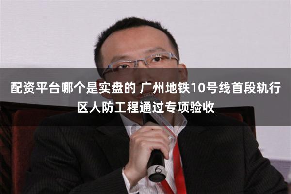 配资平台哪个是实盘的 广州地铁10号线首段轨行区人防工程通过专项验收