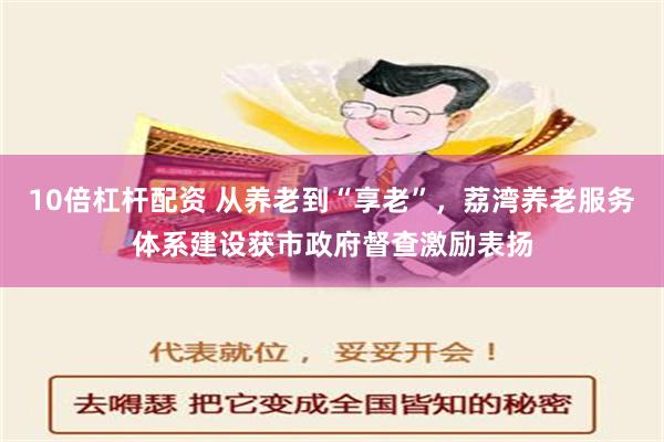 10倍杠杆配资 从养老到“享老”，荔湾养老服务体系建设获市政府督查激励表扬