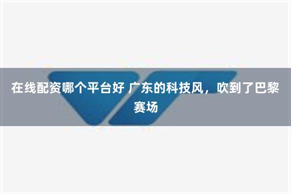 在线配资哪个平台好 广东的科技风，吹到了巴黎赛场