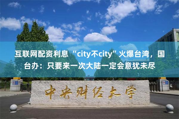 互联网配资利息 “city不city”火爆台湾，国台办：只要来一次大陆一定会意犹未尽