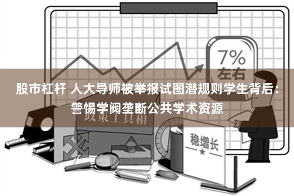 股市杠杆 人大导师被举报试图潜规则学生背后：警惕学阀垄断公共学术资源