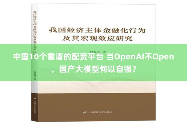 中国10个靠谱的配资平台 当OpenAI不Open，国产大模型何以自强？