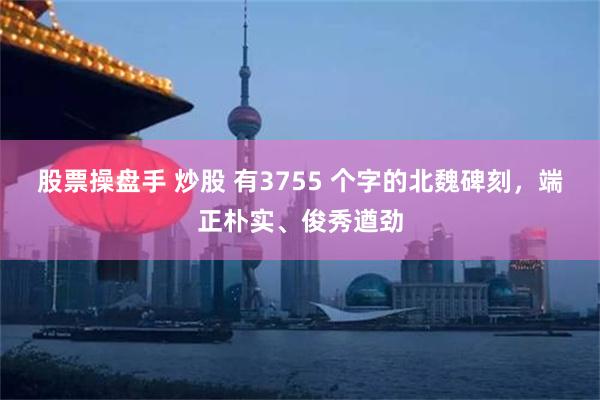 股票操盘手 炒股 有3755 个字的北魏碑刻，端正朴实、俊秀遒劲