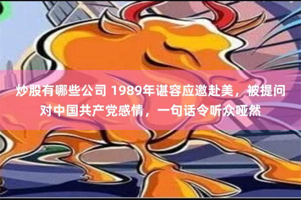 炒股有哪些公司 1989年谌容应邀赴美，被提问对中国共产党感情，一句话令听众哑然