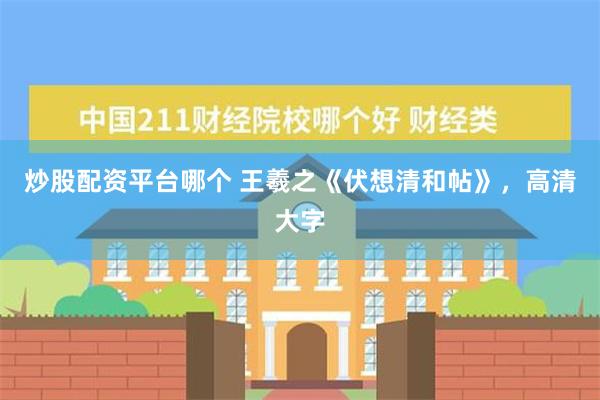 炒股配资平台哪个 王羲之《伏想清和帖》，高清大字