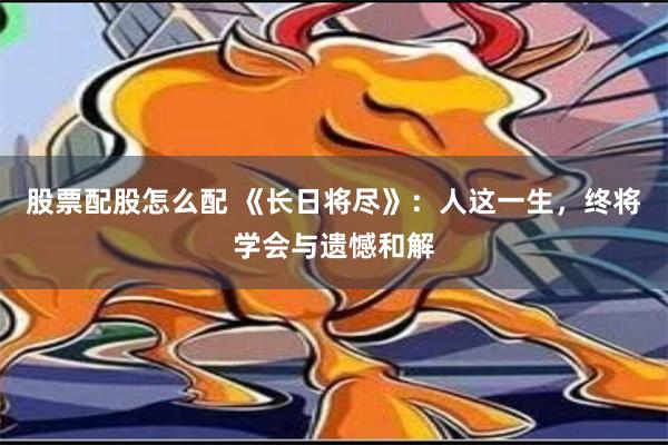 股票配股怎么配 《长日将尽》：人这一生，终将学会与遗憾和解