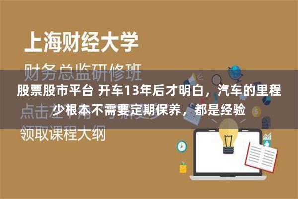 股票股市平台 开车13年后才明白，汽车的里程少根本不需要定期保养，都是经验