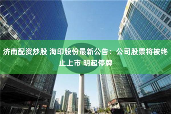 济南配资炒股 海印股份最新公告：公司股票将被终止上市 明起停牌