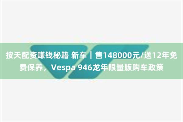 按天配资赚钱秘籍 新车｜售148000元/送12年免费保养，Vespa 946龙年限量版购车政策