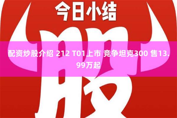 配资炒股介绍 212 T01上市 竞争坦克300 售13.99万起