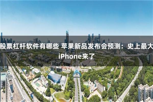 股票杠杆软件有哪些 苹果新品发布会预测：史上最大iPhone来了