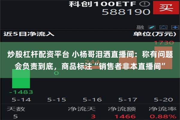 炒股杠杆配资平台 小杨哥泪洒直播间：称有问题会负责到底，商品标注“销售者非本直播间”