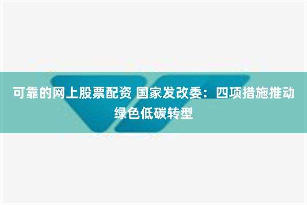 可靠的网上股票配资 国家发改委：四项措施推动绿色低碳转型