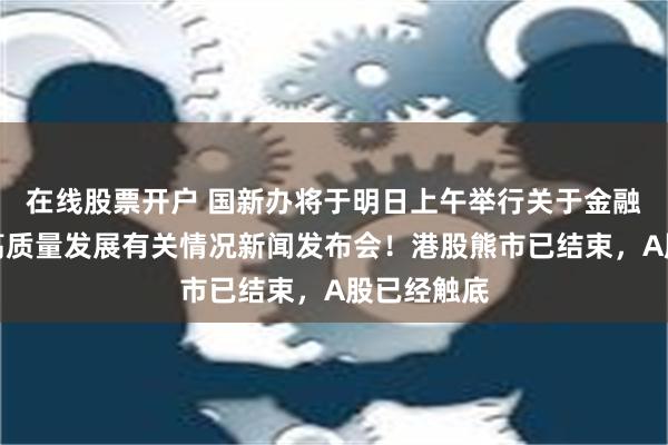 在线股票开户 国新办将于明日上午举行关于金融支持经济高质量发展有关情况新闻发布会！港股熊市已结束，A股已经触底