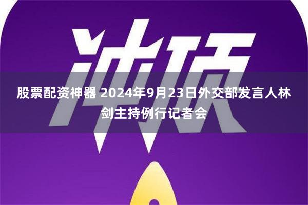 股票配资神器 2024年9月23日外交部发言人林剑主持例行记者会