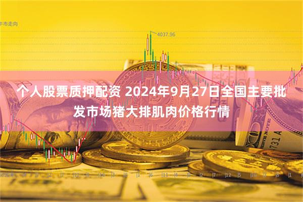 个人股票质押配资 2024年9月27日全国主要批发市场猪大排肌肉价格行情