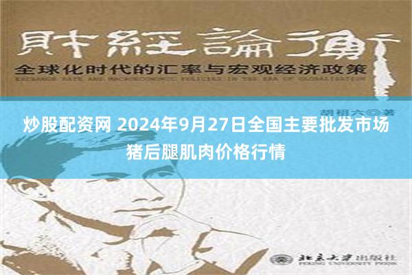 炒股配资网 2024年9月27日全国主要批发市场猪后腿肌肉价格行情