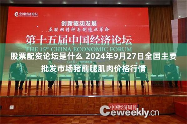 股票配资论坛是什么 2024年9月27日全国主要批发市场猪前腿肌肉价格行情