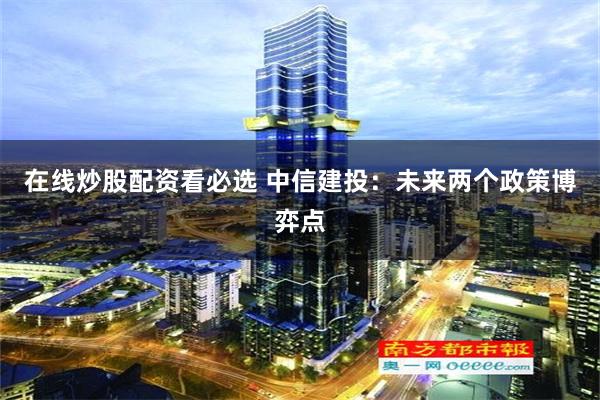 在线炒股配资看必选 中信建投：未来两个政策博弈点