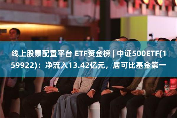 线上股票配置平台 ETF资金榜 | 中证500ETF(159922)：净流入13.42亿元，居可比基金第一