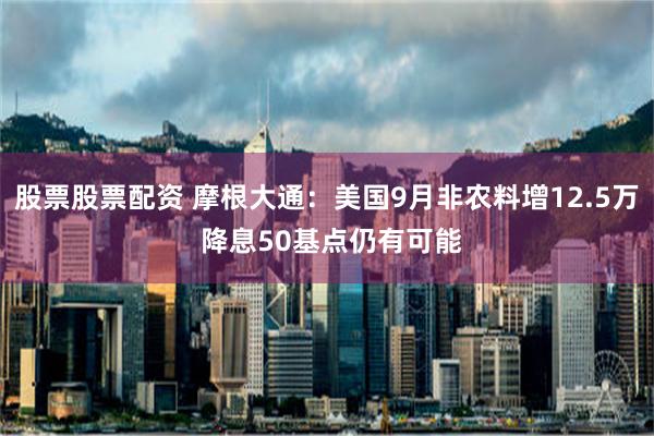 股票股票配资 摩根大通：美国9月非农料增12.5万 降息50基点仍有可能