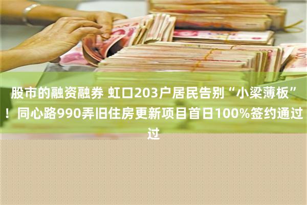 股市的融资融券 虹口203户居民告别“小梁薄板”！同心路990弄旧住房更新项目首日100%签约通过