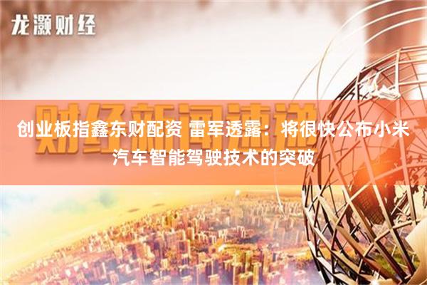 创业板指鑫东财配资 雷军透露：将很快公布小米汽车智能驾驶技术的突破