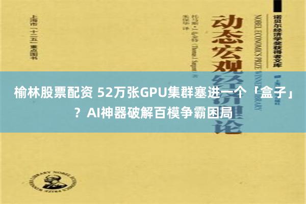 榆林股票配资 52万张GPU集群塞进一个「盒子」？AI神器破解百模争霸困局