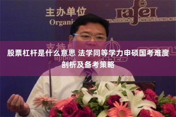 股票杠杆是什么意思 法学同等学力申硕国考难度剖析及备考策略